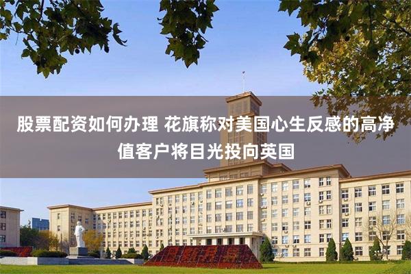 股票配资如何办理 花旗称对美国心生反感的高净值客户将目光投向英国