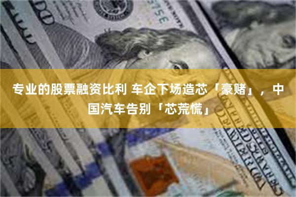 专业的股票融资比利 车企下场造芯「豪赌」，中国汽车告别「芯荒慌」