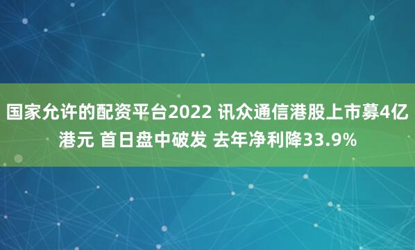 国家允许的配资平台2022 讯众通信港股上市募4亿港元 首日盘中破发 去年净利降33.9%