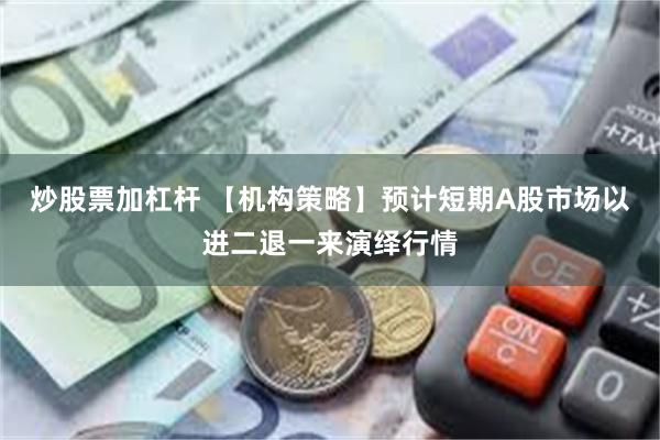 炒股票加杠杆 【机构策略】预计短期A股市场以进二退一来演绎行情