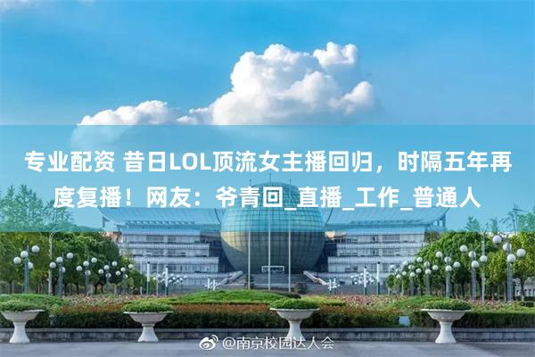 专业配资 昔日LOL顶流女主播回归，时隔五年再度复播！网友：爷青回_直播_工作_普通人
