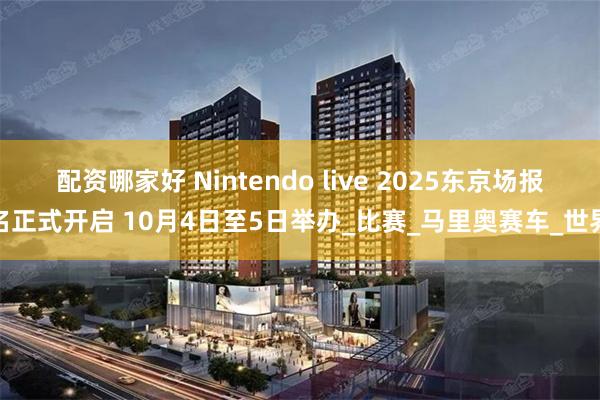 配资哪家好 Nintendo live 2025东京场报名正式开启 10月4日至5日举办_比赛_马里奥赛车_世界