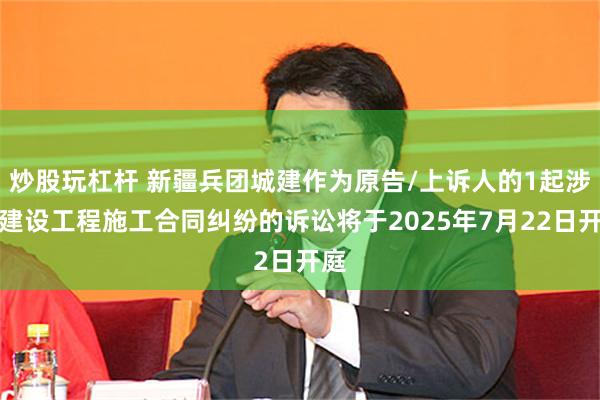 炒股玩杠杆 新疆兵团城建作为原告/上诉人的1起涉及建设工程施工合同纠纷的诉讼将于2025年7月22日开庭