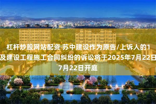 杠杆炒股网站配资 苏中建设作为原告/上诉人的1起涉及建设工程施工合同纠纷的诉讼将于2025年7月22日开庭