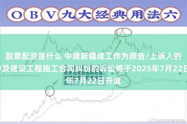 股票配资是什么 中建新疆建工作为原告/上诉人的1起涉及建设工程施工合同纠纷的诉讼将于2025年7月22日开庭