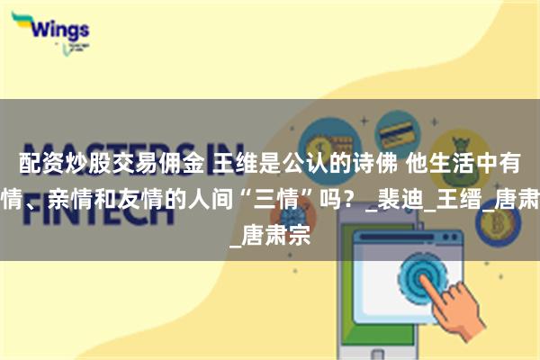配资炒股交易佣金 王维是公认的诗佛 他生活中有爱情、亲情和友情的人间“三情”吗？_裴迪_王缙_唐肃宗