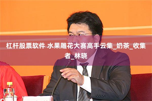 杠杆股票软件 水果雕花大赛高手云集_奶茶_收集者_林晓