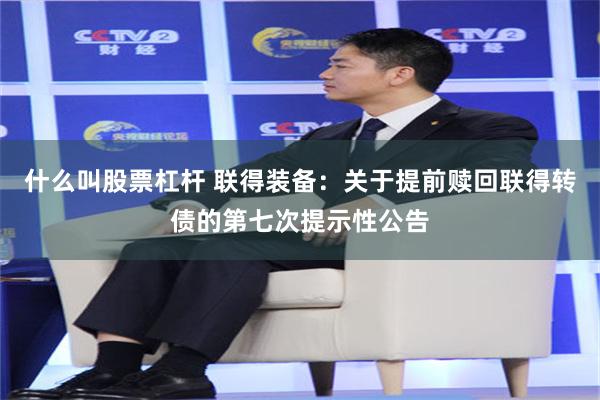 什么叫股票杠杆 联得装备：关于提前赎回联得转债的第七次提示性公告