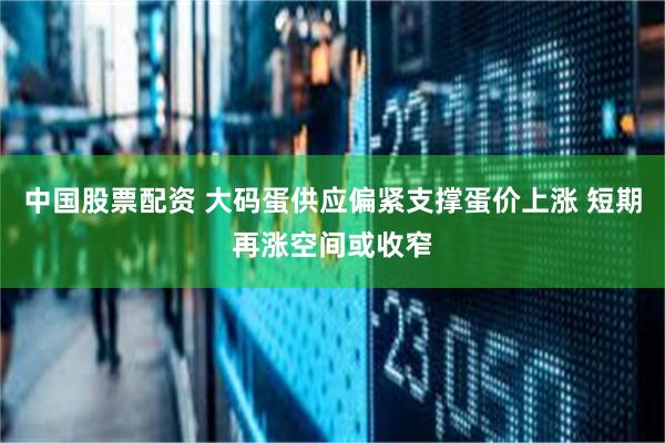 中国股票配资 大码蛋供应偏紧支撑蛋价上涨 短期再涨空间或收窄