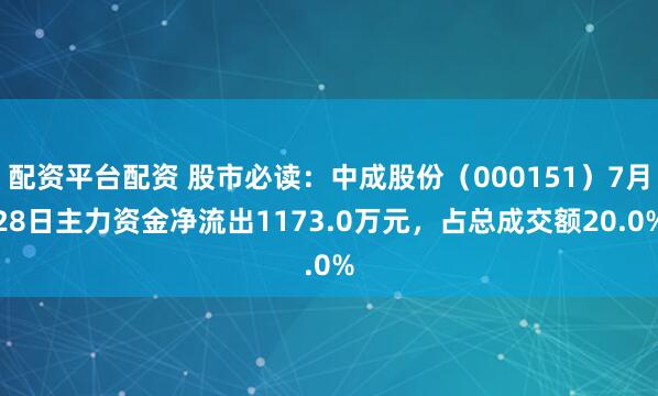 配资平台配资 股市必读：中成股份（000151）7月28日主力资金净流出1173.0万元，占总成交额20.0%