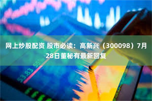 网上炒股配资 股市必读：高新兴（300098）7月28日董秘有最新回复
