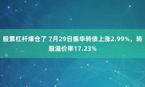 股票杠杆爆仓了 7月29日振华转债上涨2.99%，转股溢价率17.23%