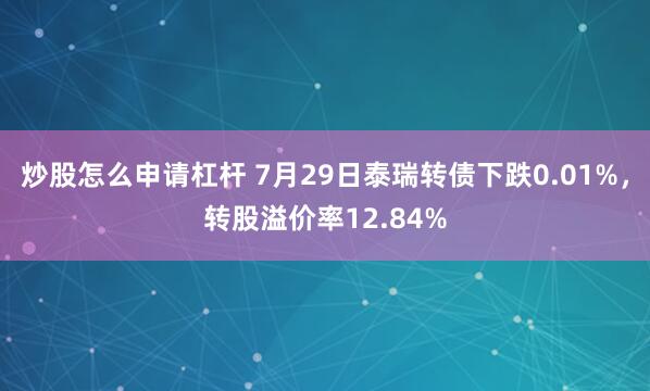 炒股怎么申请杠杆 7月29日泰瑞转债下跌0.01%，转股溢价率12.84%