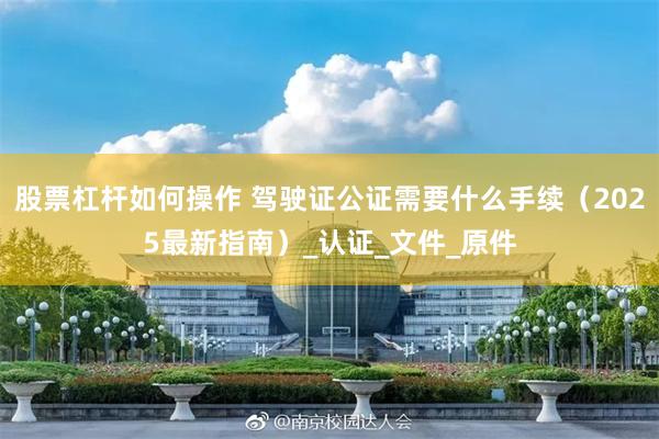 股票杠杆如何操作 驾驶证公证需要什么手续（2025最新指南）_认证_文件_原件