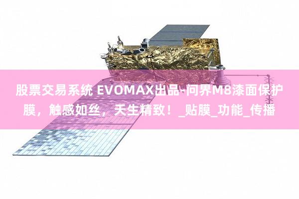 股票交易系统 EVOMAX出品-问界M8漆面保护膜，触感如丝，天生精致！_贴膜_功能_传播