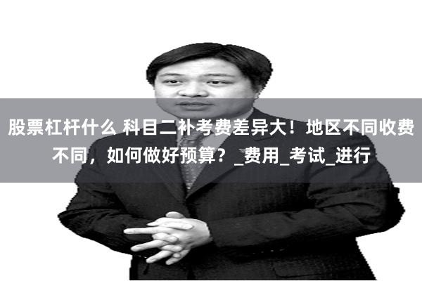 股票杠杆什么 科目二补考费差异大！地区不同收费不同，如何做好预算？_费用_考试_进行