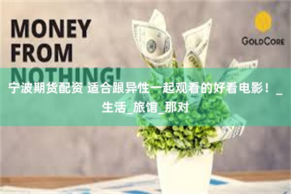 宁波期货配资 适合跟异性一起观看的好看电影！_生活_旅馆_那对