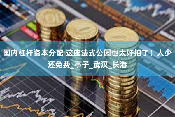 国内杠杆资本分配 这座法式公园也太好拍了！人少还免费_亭子_武汉_长港