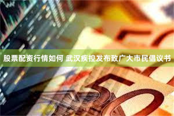 股票配资行情如何 武汉疾控发布致广大市民倡议书