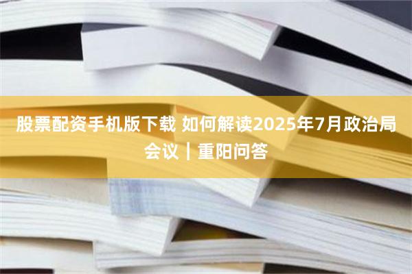 股票配资手机版下载 如何解读2025年7月政治局会议︱重阳问答