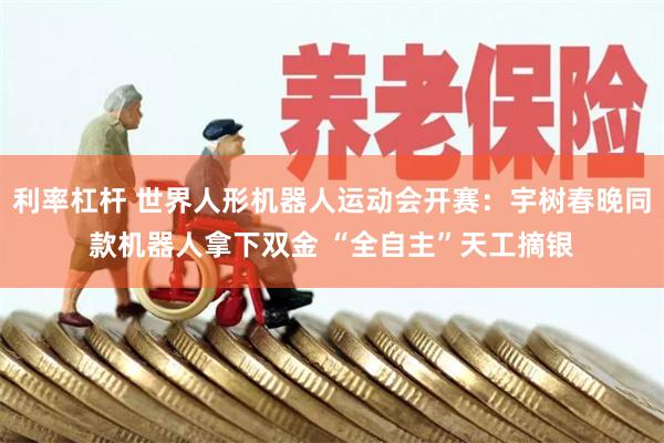 利率杠杆 世界人形机器人运动会开赛：宇树春晚同款机器人拿下双金 “全自主”天工摘银