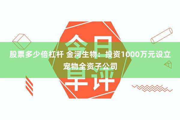 股票多少倍杠杆 金河生物：投资1000万元设立宠物全资子公司