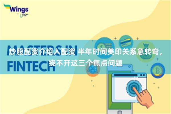 炒股配资介绍入配资 半年时间美印关系急转弯，绕不开这三个焦点问题