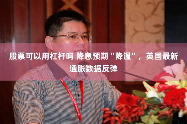 股票可以用杠杆吗 降息预期“降温”，英国最新通胀数据反弹