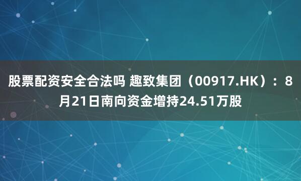 股票配资安全合法吗 趣致集团（00917.HK）：8月21日南向资金增持24.51万股