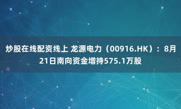 炒股在线配资线上 龙源电力（00916.HK）：8月21日南向资金增持575.1万股