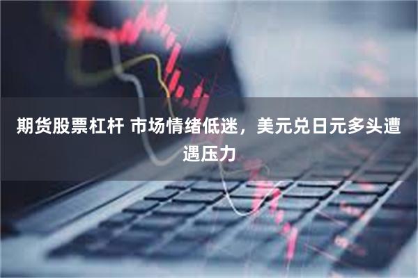 期货股票杠杆 市场情绪低迷，美元兑日元多头遭遇压力