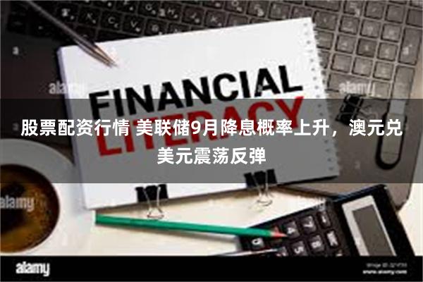 股票配资行情 美联储9月降息概率上升，澳元兑美元震荡反弹