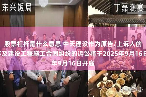 股票杠杆是什么意思 中天建设作为原告/上诉人的2起涉及建设工程施工合同纠纷的诉讼将于2025年9月16日开庭