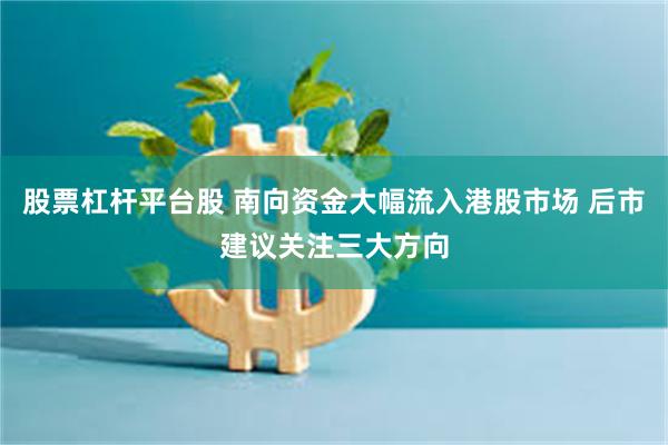 股票杠杆平台股 南向资金大幅流入港股市场 后市建议关注三大方向