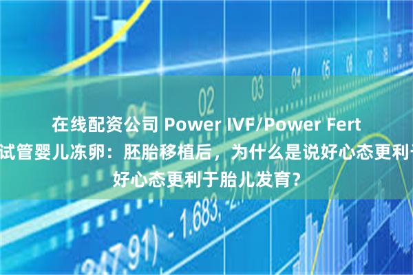 在线配资公司 Power IVF/Power Fertility 墨西哥试管婴儿冻卵：胚胎移植后，为什么是说好心态更利于胎儿发育？