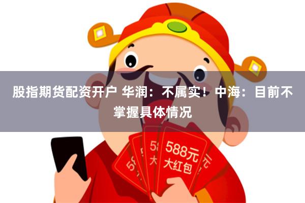 股指期货配资开户 华润：不属实！中海：目前不掌握具体情况