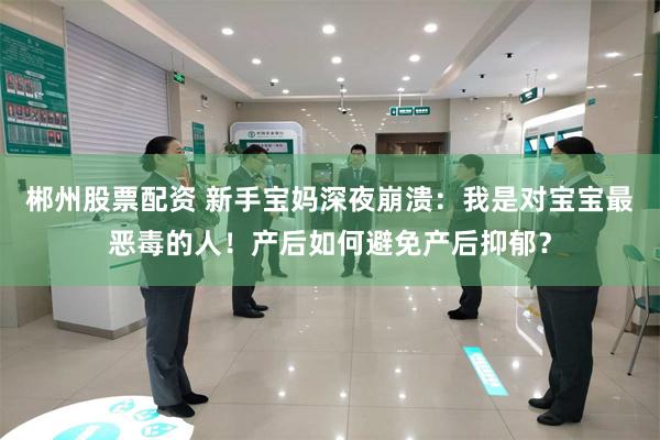 郴州股票配资 新手宝妈深夜崩溃：我是对宝宝最恶毒的人！产后如何避免产后抑郁？