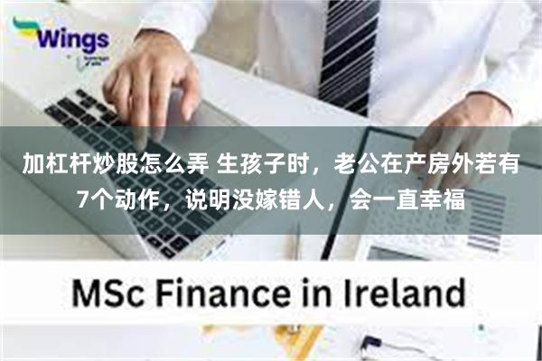 加杠杆炒股怎么弄 生孩子时，老公在产房外若有7个动作，说明没嫁错人，会一直幸福