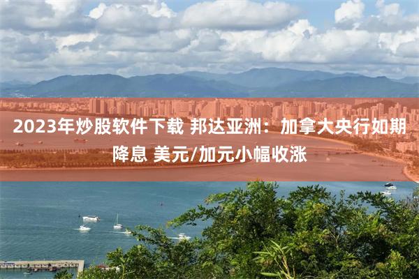 2023年炒股软件下载 邦达亚洲：加拿大央行如期降息 美元/加元小幅收涨