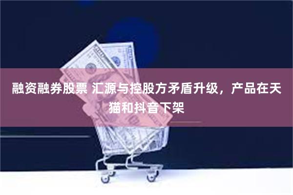 融资融券股票 汇源与控股方矛盾升级，产品在天猫和抖音下架