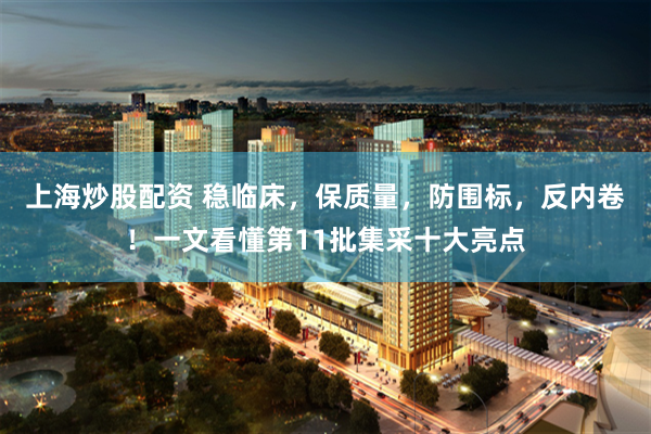 上海炒股配资 稳临床,保质量,防围标,反内卷!一文看懂第11批集采十大亮点