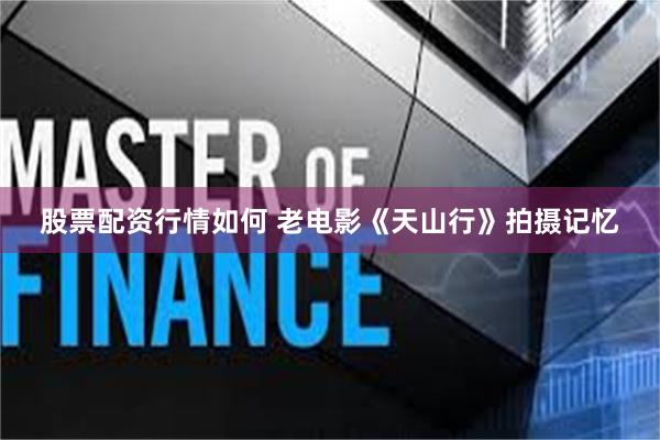 股票配资行情如何 老电影《天山行》拍摄记忆