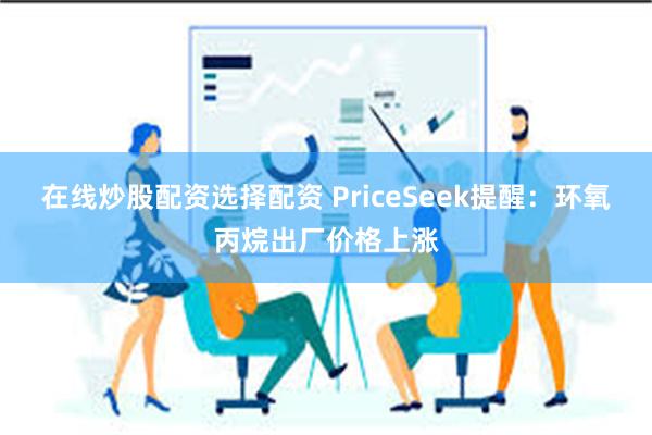 在线炒股配资选择配资 PriceSeek提醒：环氧丙烷出厂价格上涨