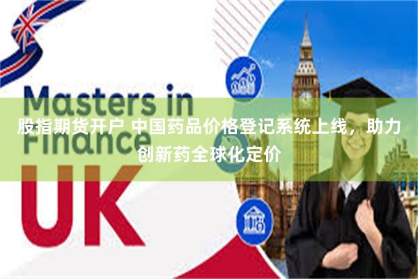 股指期货开户 中国药品价格登记系统上线，助力创新药全球化定价