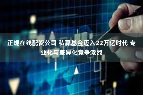 正规在线配资公司 私募基金迈入22万亿时代 专业化与差异化竞争激烈
