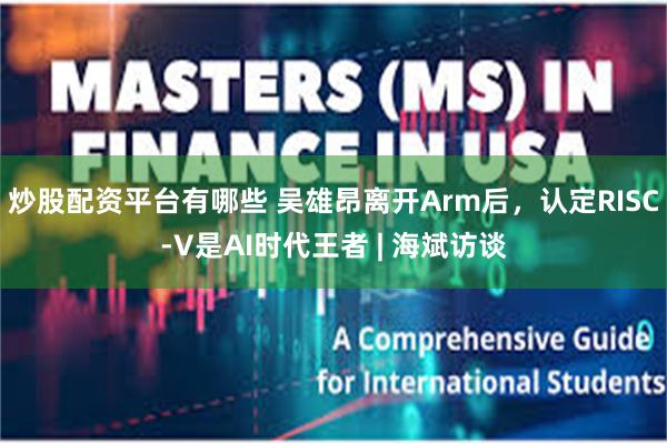炒股配资平台有哪些 吴雄昂离开Arm后，认定RISC-V是AI时代王者 | 海斌访谈