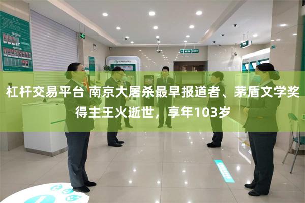 杠杆交易平台 南京大屠杀最早报道者、茅盾文学奖得主王火逝世，享年103岁