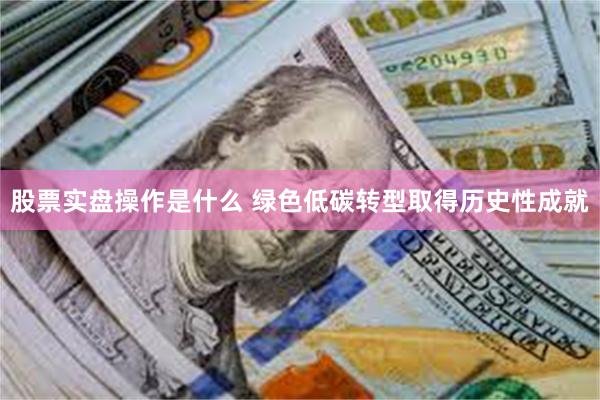 股票实盘操作是什么 绿色低碳转型取得历史性成就