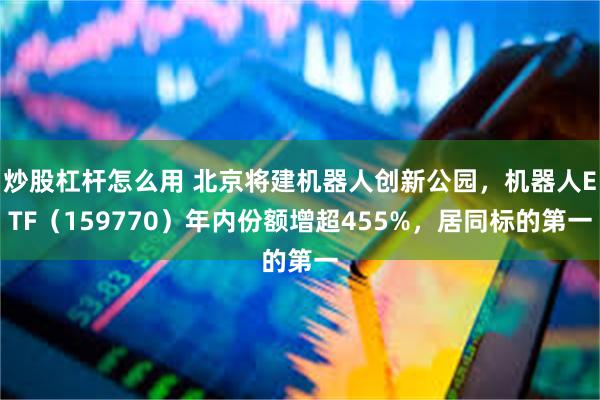 炒股杠杆怎么用 北京将建机器人创新公园，机器人ETF（159770）年内份额增超455%，居同标的第一