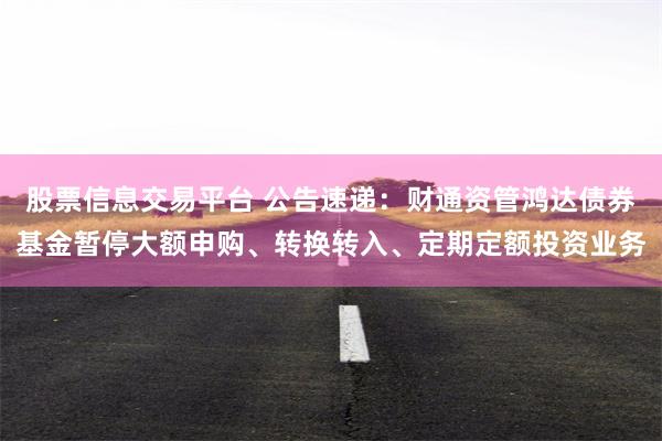 股票信息交易平台 公告速递：财通资管鸿达债券基金暂停大额申购、转换转入、定期定额投资业务